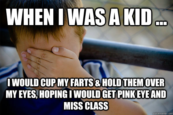 WHEN I WAS A KID ... I would cup my farts & hold them over my eyes, hoping I would get pink eye and miss class - WHEN I WAS A KID ... I would cup my farts & hold them over my eyes, hoping I would get pink eye and miss class  when i was a kid