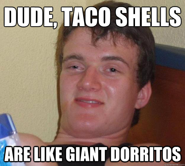 dude, taco shells
 are like giant dorritos  10 Guy