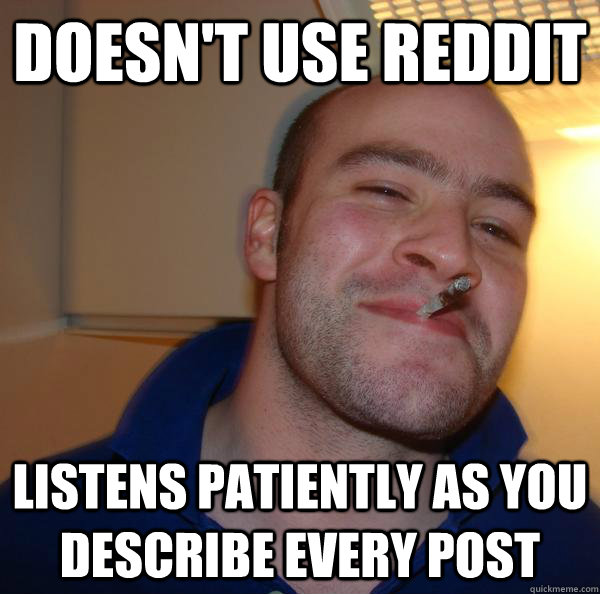 Doesn't use reddit listens patiently as you describe every post - Doesn't use reddit listens patiently as you describe every post  Misc