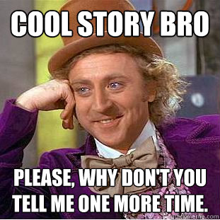 Cool Story bro Please, why don't you tell me one more time.   Condescending Wonka