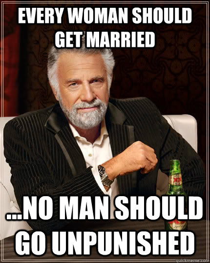 Every Woman Should Get Married ...No Man Should Go Unpunished  The Most Interesting Man In The World
