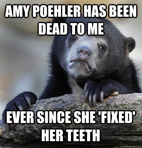 AMY POEHLER HAS BEEN DEAD TO ME EVER SINCE SHE 'FIXED' HER TEETH  Confession Bear