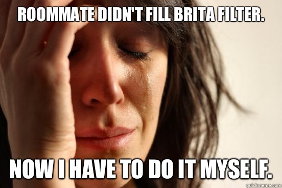 Roommate didn't fill Brita filter.  Now I have to do it myself.   First World Problems