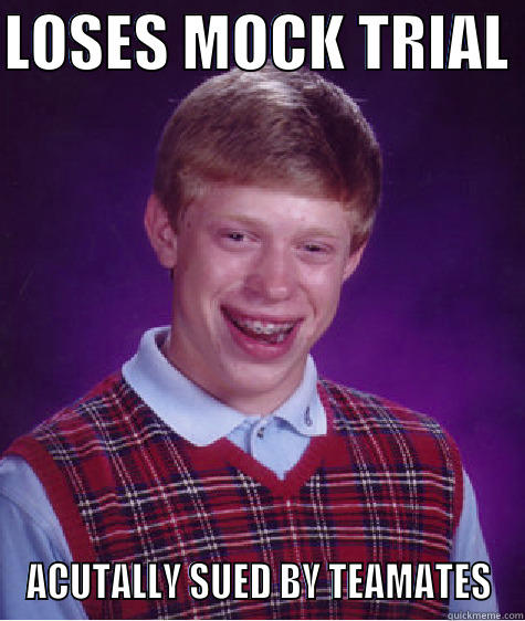 LOSES MOCK TRIAL  ACUTALLY SUED BY TEAMATES Bad Luck Brian