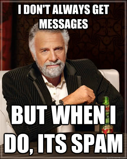 I don't always get messages but when I do, its spam - I don't always get messages but when I do, its spam  The Most Interesting Man In The World