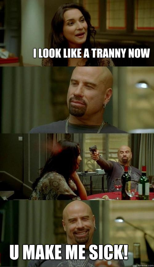 i look like a tranny now u make me sick!  