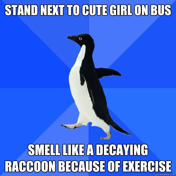 Stand next to cute girl on bus smell like a decaying raccoon because of exercise  Socially Awkward Penguin