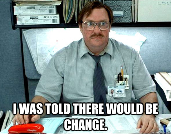  I WAS TOLD THERE WOULD BE CHANGE. -  I WAS TOLD THERE WOULD BE CHANGE.  Office Space Milton