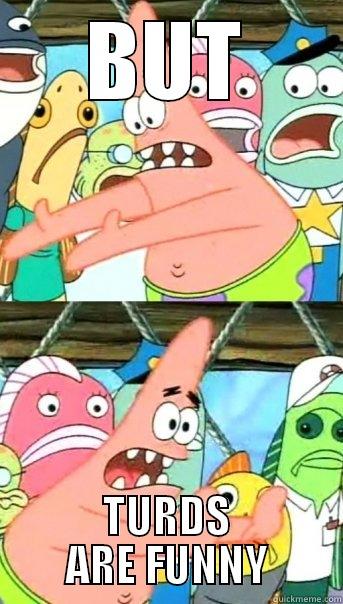 BUT TURDS ARE FUNNY Push it somewhere else Patrick