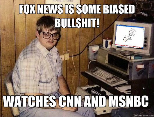 fox news is some biased bullshit! watches cnn and msnbc - fox news is some biased bullshit! watches cnn and msnbc  Average Redditor