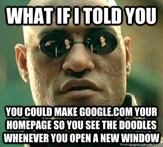 What if I told you  You could make google.com your homepage so you see the doodles whenever you open a new window - What if I told you  You could make google.com your homepage so you see the doodles whenever you open a new window  Matrix Morpheous