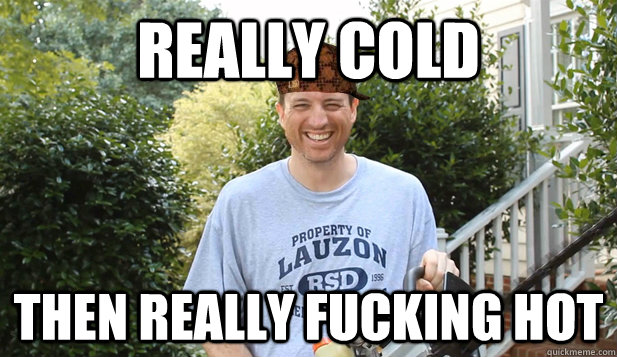 Really cold Then really fucking hot  Scumbag Commentator