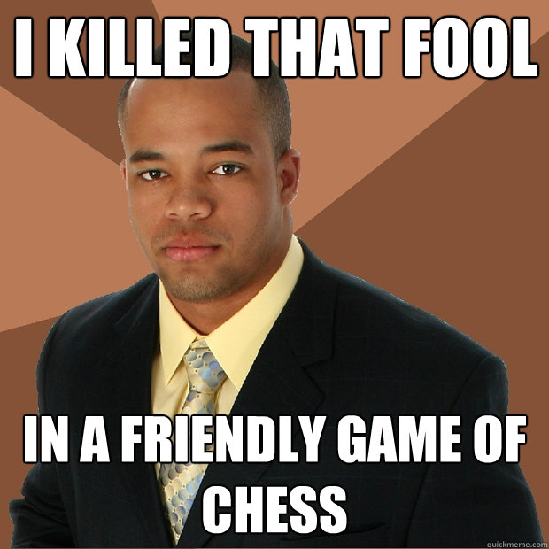 I killed that fool in a friendly game of chess  Successful Black Man