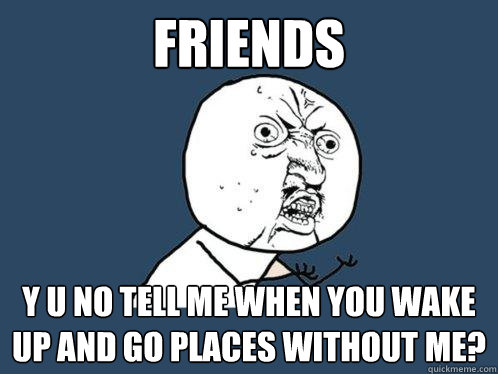 friends y u no tell me when you wake up and go places without me?  Y U No