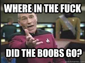 Where in the fuck Did the boobs go?  Annoyed Picard