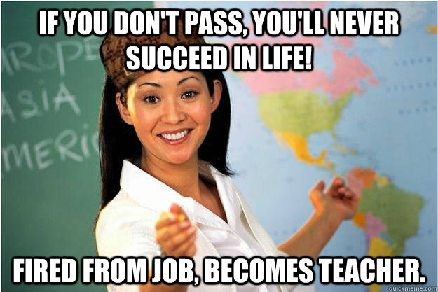 If you don't pass, you'll never succeed in life! Fired from job, becomes teacher.  Scumbag Teacher