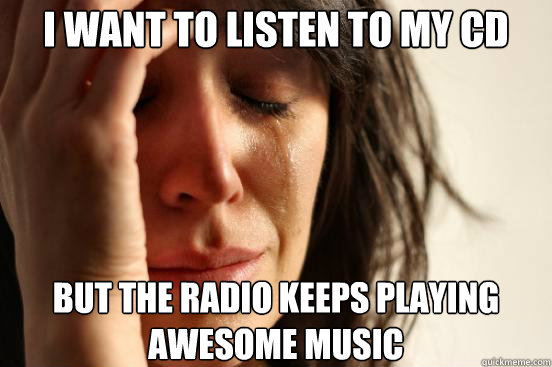 I want to listen to my Cd but the radio keeps playing awesome music  First World Problems