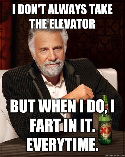 I don't always take the elevator But when I do, I fart in it. Everytime. - I don't always take the elevator But when I do, I fart in it. Everytime.  The Most Interesting Man In The World