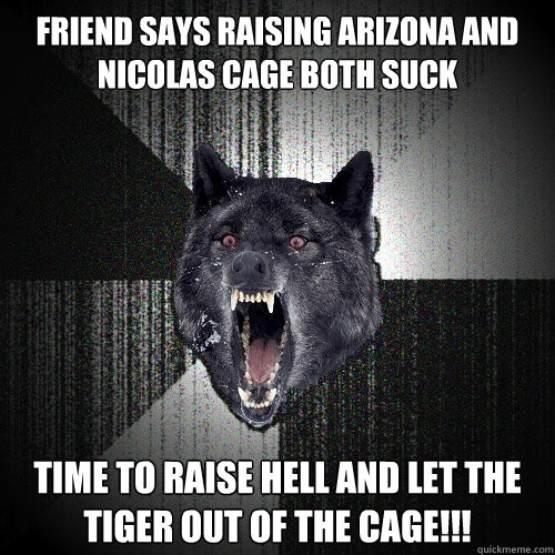 Friend says raising arizona and nicolas cage both suck TIME TO RAISE HELL AND LET THE TIGER OUT OF THE CAGE!!!  Insanity Wolf