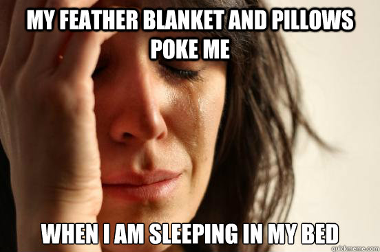 my feather blanket and pillows poke me  when i am sleeping in my bed  First World Problems