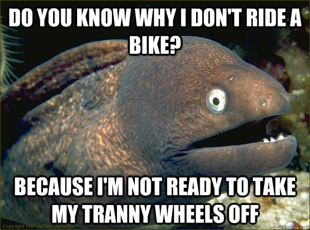 do you know why i don't ride a bike? because i'm not ready to take my tranny wheels off - do you know why i don't ride a bike? because i'm not ready to take my tranny wheels off  Bad Joke Eel