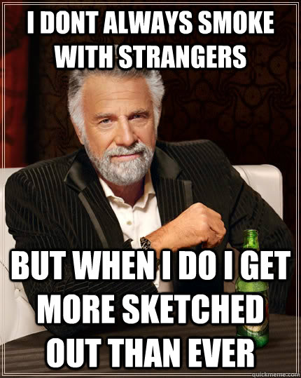 I dont always smoke with strangers but when i do I get more sketched out than ever - I dont always smoke with strangers but when i do I get more sketched out than ever  The Most Interesting Man In The World
