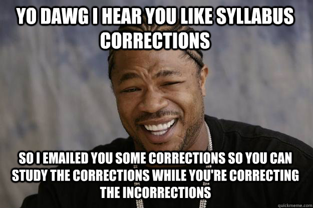 YO DAWG I HEAR YOU LIKE SYLLABUS CORRECTIONS so I emailed you some corrections so you can study the corrections while you're correcting the incorrections  Xzibit meme