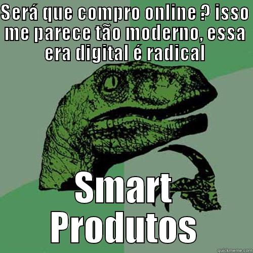 SERÁ QUE COMPRO ONLINE ? ISSO ME PARECE TÃO MODERNO, ESSA ERA DIGITAL É RADICAL SMART PRODUTOS Philosoraptor