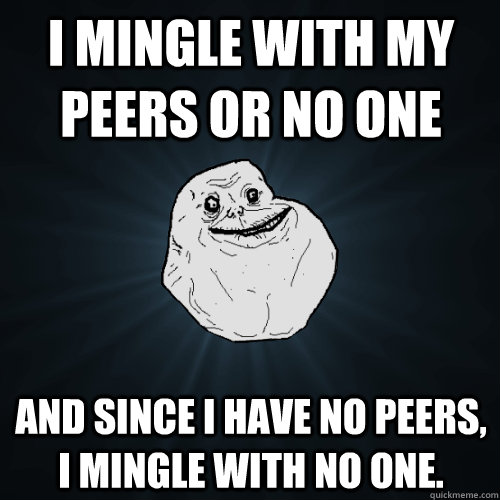 I mingle with my peers or no one And since I have no peers, I mingle with no one.  Forever Alone