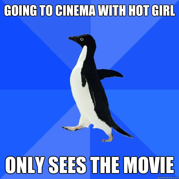 Going to cinema with hot girl Only sees the movie  Socially Awkward Penguin