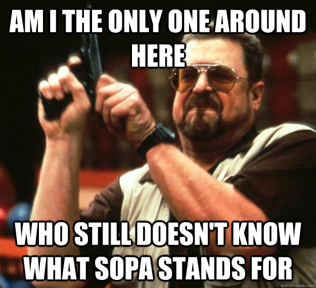 am I the only one around here Who still doesn't know what sopa stands for - am I the only one around here Who still doesn't know what sopa stands for  Angry Walter