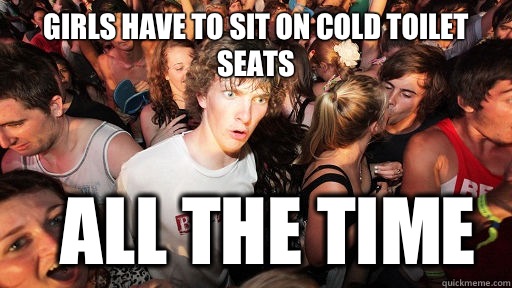 Girls have to sit on cold toilet seats All the time  Sudden Clarity Clarence