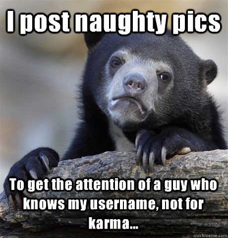 I post naughty pics  To get the attention of a guy who knows my username, not for karma...  Confession Bear