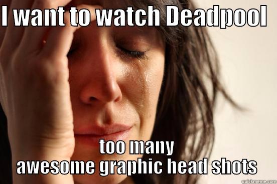 I WANT TO WATCH DEADPOOL   TOO MANY AWESOME GRAPHIC HEAD SHOTS First World Problems