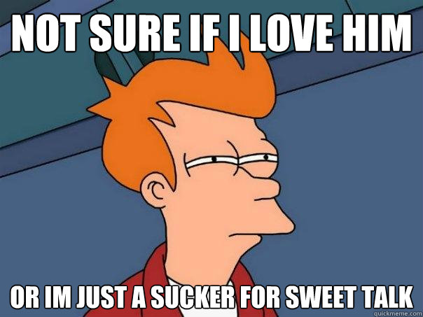 Not sure if I love him Or im just a sucker for sweet talk  Futurama Fry