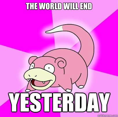 The world will end Yesterday  Slowpoke