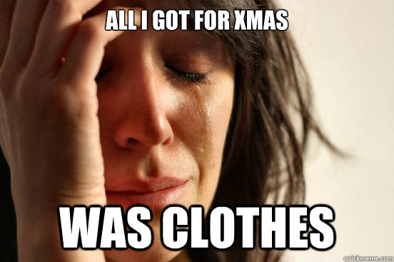 All i got for xmas was clothes   First World Problems
