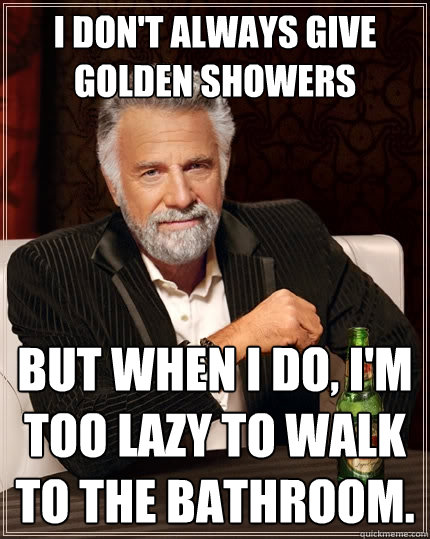 I don't always give golden showers But when I do, I'm too lazy to walk to the bathroom.  The Most Interesting Man In The World