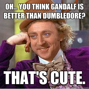 oh... you think Gandalf is better than Dumbledore? That's cute.  Condescending Wonka
