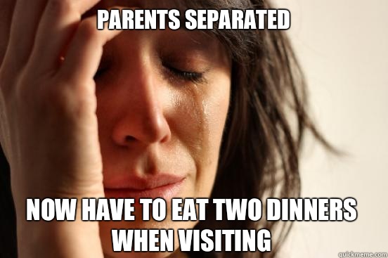 Parents separated Now have to eat two dinners when visiting   First World Problems