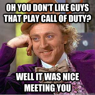 OH YOU DON'T LIKE GUYS THAT PLAY CALL OF DUTY? WELL IT WAS NICE MEETING YOU - OH YOU DON'T LIKE GUYS THAT PLAY CALL OF DUTY? WELL IT WAS NICE MEETING YOU  Condescending Wonka
