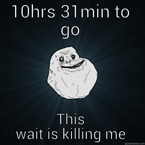 10HRS 31MIN TO GO THIS WAIT IS KILLING ME Forever Alone