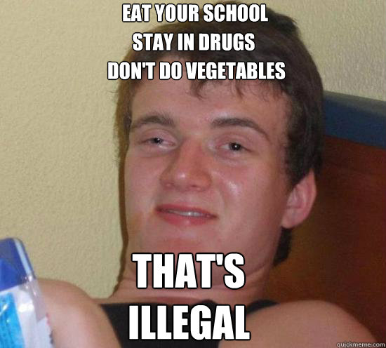 Eat your school don't do vegetables stay in drugs that's illegal  Really High Guy