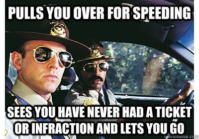 Pulls you over for Speeding sees you have never had a ticket or infraction and lets you go - Pulls you over for Speeding sees you have never had a ticket or infraction and lets you go  Good Guy Cop