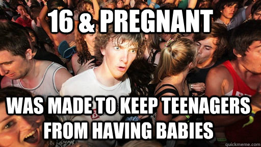 16 & pregnant Was made to keep teenagers from having babies  Sudden Clarity Clarence