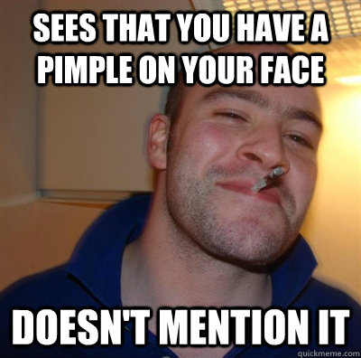 Sees that you have a pimple on your face doesn't mention it  GGG plays SC