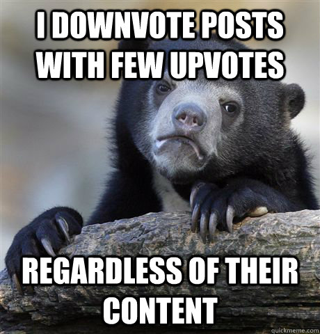 I downvote posts with few upvotes Regardless of their content  Confession Bear