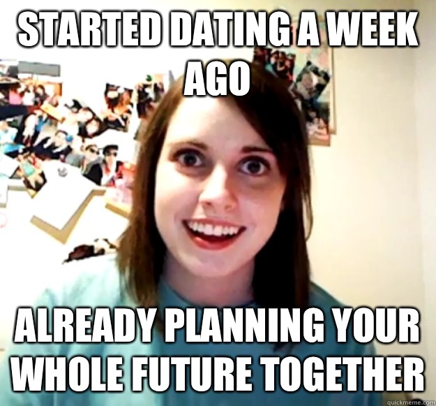 Started dating a week ago Already planning your whole future together  Overly Attached Girlfriend