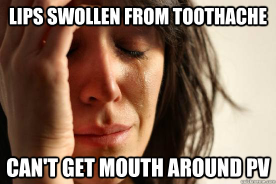 Lips swollen from toothache can't get mouth around PV  First World Problems