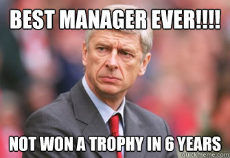 Best Manager EVER!!!! Not Won A Trophy In 6 Years - Best Manager EVER!!!! Not Won A Trophy In 6 Years  Wenger